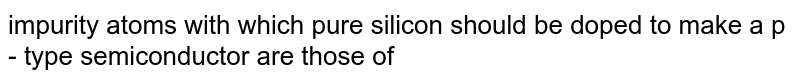 impurity atoms with which pure silicon should be doped to make a p - type semiconductor are those of