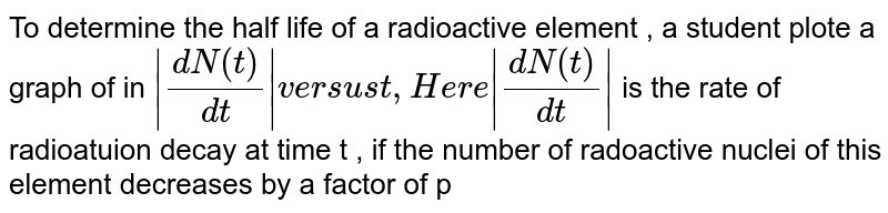 To determine the half life of a radioactive element , a student plot a graph of in `|(dN(t))/(dt)|` versus `t` , Here `|(dN(t))/(dt)|` is the rate of radiation decay at time t , if the number of radioactive nuclei of this element decreases by a factor of p after `4.16 `year the value of p is <br> <img src="https://d10lpgp6xz60nq.cloudfront.net/physics_images/JMA_MP_C17_173_Q01.png" width="80%">