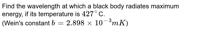 Find the wavelength at which a black body radiates maximum energy, if its temperature is `427^(@)`C. <br> (Wein's  constant `b=2.898 xx 10^(-3) mK`)