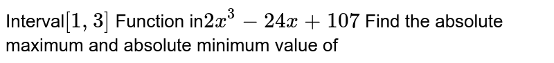 Interval [1,3] Function in 2x^(3) -24 x+107 Find the absolute maximum and absolute minimum value of