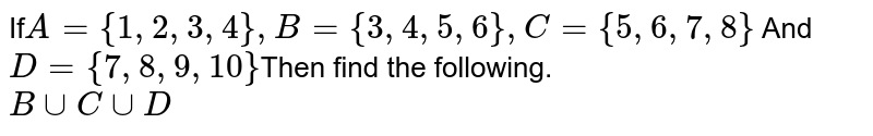 If A ={1, 2, 3, 4}, B ={3, 4, 5, 6}, C ={5, 6, 7, 8} And D ={7, 8, 9, 10} Then find the following. B uu C uu D