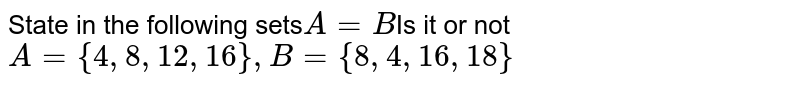 State in the following sets A =B Is it or not A ={4, 8, 12, 16}, B={8, 4, 16, 18}