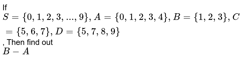 If S ={0, 1, 2, 3, ..., 9}, A ={0, 1, 2, 3, 4}, B ={1, 2, 3}, C ={5, 6, 7}, D ={5, 7, 8, 9} , Then find out B-A