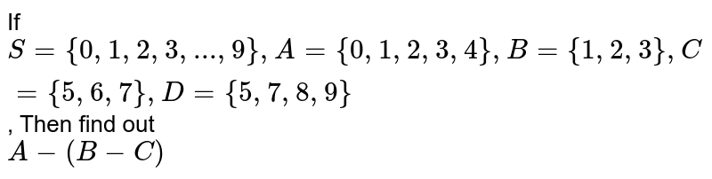 If S ={0, 1, 2, 3, ..., 9}, A ={0, 1, 2, 3, 4}, B ={1, 2, 3}, C ={5, 6, 7}, D ={5, 7, 8, 9} , Then find out A-(B-C)