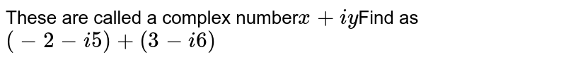 These are called a complex number x + iy Find as ( - 2 - i 5 ) + ( 3 - i 6 )