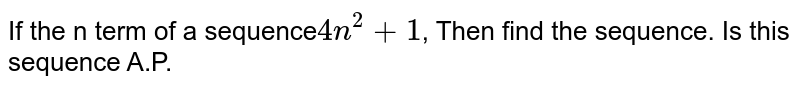 If the n term of a sequence 4n^(2)+1 , Then find the sequence. Is this sequence A.P.