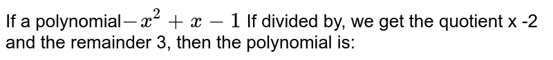 If a polynomial - x ^ 2 + x - 1 If divided by, we get the quotient x -2 and the remainder 3, then the polynomial is: