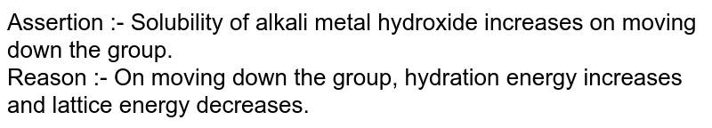 Assertion :- Solubility of alkali metal hydroxide increases on moving down the group.  <br> Reason :- On moving down the group, hydration energy increases and lattice energy decreases. 