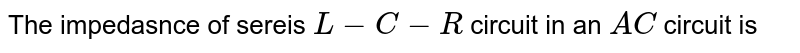 The impedasnce of sereis `L-C-R` circuit in an `AC` circuit is 