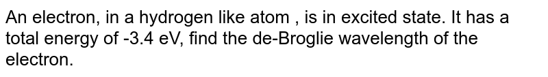 An electron, in a hydrogen like atom , is in excited state. It has a total energy of -3.4 eV, find the de-Broglie wavelength of the electron.