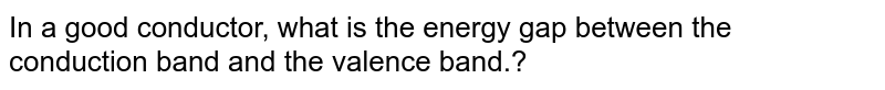 In a good conductor, what is the energy gap between the <br> conduction band and the valence band.?