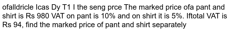 The marked price of a pant and shirt is `Rs 980`. VAT on pant is `10%` and on shirt it is `5%`. If total VAT is `Rs 94`, find the marked price of pant and shirt separately .