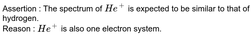 Assertion : The spectrum of He^(+) is expected to be similar to that of hydrogen. Reason : He^(+) is also one electron system.