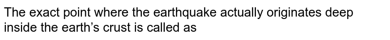 The exact point where the earthquake actually originates deep inside the earth’s crust is called as