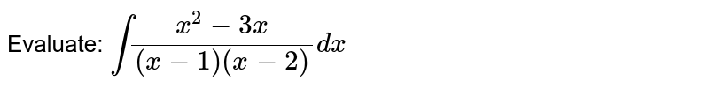 Evaluate: `int(x^2-3x)/((x-1)(x-2))dx`