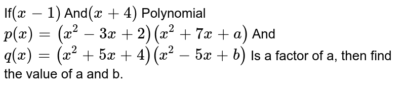 If (x-1) And (x+4) Polynomial p(x)=(x^(2)-3x+2)(x^(2)+7x+a) And q(x)=(x^(2)+5x+4)(x^(2)-5x+b) Is a factor of a, then find the value of a and b.