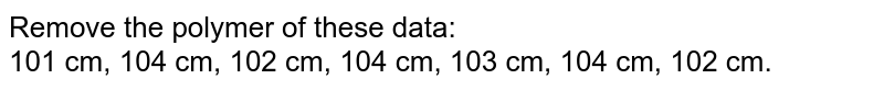 Remove the polymer of these data: 101 cm, 104 cm, 102 cm, 104 cm, 103 cm, 104 cm, 102 cm.