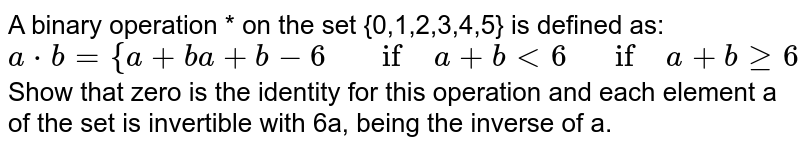 A binary
  operation * on the set {0,1,2,3,4,5} is defined as:
 `a*b={a+b a+b-6"\ \ \ \ if\ "a+b<6"\ \ \ if"\ a+bgeq6`

Show that zero is the identity for this operation and
  each element a
  of the set is invertible with 6a, being the inverse of a.