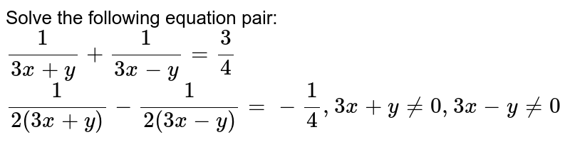 Solve the following equation pair: 1/(3x+y)+1/(3x-y)=3/4 1/(2(3x+y))-1/(2(3x-y))=-1/4,3x+y!=0,3x-y!=0