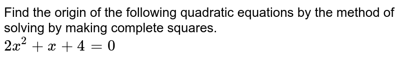 Find the origin of the following quadratic equations by the method of solving by making complete squares. 2x^(2)+x+4=0