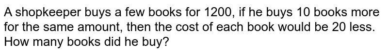 A shopkeeper buys a few books for 1200, if he buys 10 books more for the same amount, then the cost of each book would be 20 less. How many books did he buy?