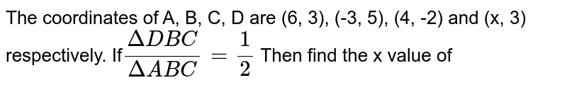 The coordinates of A, B, C, D are (6, 3), (-3, 5), (4, -2) and (x, 3) respectively. If (DeltaDBC)/(DeltaABC) = (1)/(2) Then find the x value of