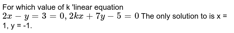For which value of k 'linear equation 2x-y=3=0, 2kx+7y-5=0 The only solution to is x = 1, y = -1.