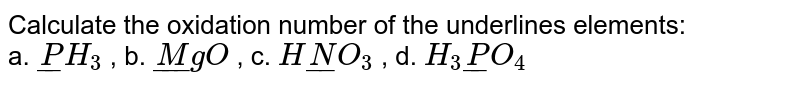 Calculate the oxidation number of the underlines elements: <br> a. `underline(P)H_(3)` , b. `underline(M)gO`  , c. `Hunderline(N)O_(3)`  , d. `H_(3)underline(P)O_(4)`