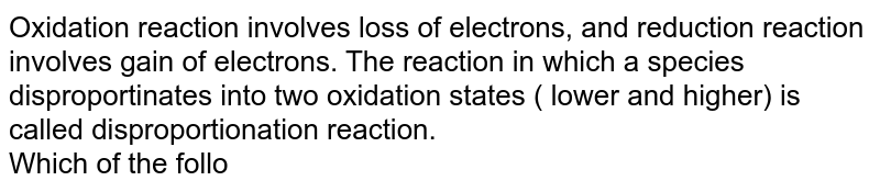 Oxidation reaction involves loss of electrons, and reduction reaction involves gain of electrons. The reaction in which a species disproportinates into two oxidation states ( lower and higher) is called disproportionation reaction. <br> Which of the following statements is wrong?