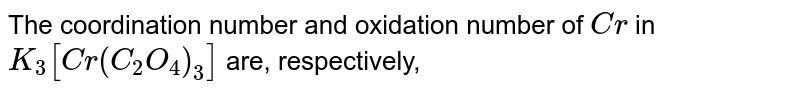 The coordination number and oxidation number of Cr in K_(3)[Cr(C_(2)O_(4))_(3)] are, respectively,