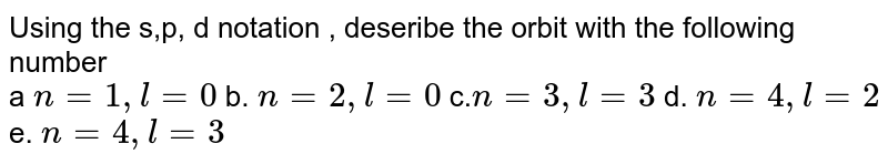 Using the s,p, d notation , deseribe the orbit with the following number a n = 1, l = 0 b. n = 2, l = 0 c. n = 3, l = 3 d. n = 4, l = 2 e. n = 4, l = 3