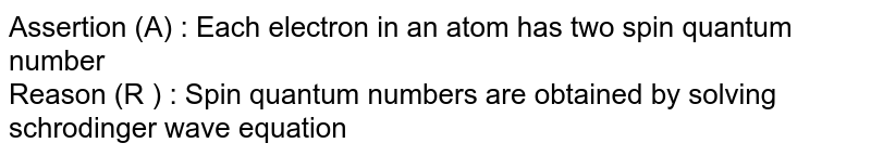 Assertion (A) : Each electron in an atom  has two spin quantum number<br> Reason (R ) : Spin quantum numbers are obtained by solving schrodinger wave equation 