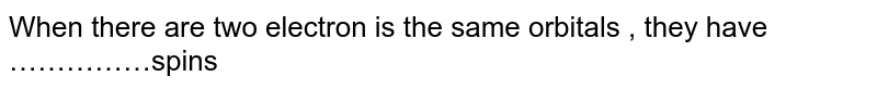 When there are two electron is the same orbitals , they have ……………spins