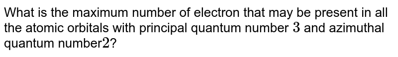 What is the maximum number of electron that may be present in all the atomic orbitals with principal quantum number 3 and azimuthal quantum number 2 ?