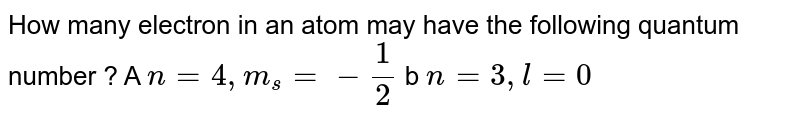 How many electron in an atom may have the following quantum number ? A n = 4, m_(s) = -(1)/(2) b n = 3,l = 0