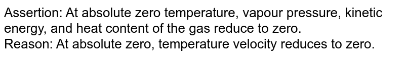 Assertion: At absolute zero temperature, vapour pressure, kinetic energy, and heat content of the gas reduce to zero. Reason: At absolute zero, temperature velocity reduces to zero.