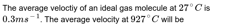 The average velocity of an ideal gas molecule at `27^(@)C` is `0.3 m s^(-1)`. The average velocity at `927^(@)C` will be