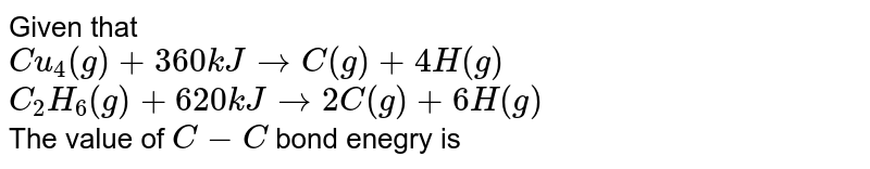 Given that Cu_(4)(g) +360 kJ rarr C(g) +4H(g) C_(2)H_(6)(g) +620 kJ rarr 2C(g) +6H(g) The value of C-C bond enegry is