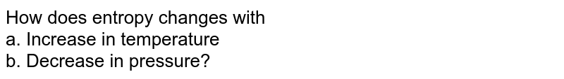 How does entropy changes with a. Increase in temperature b. Decrease in pressure?