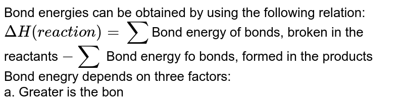 Bond energies can be obtained by using the following relation: DeltaH (reaction) = sum Bond energy of bonds, broken in the reactants -sum Bond energy fo bonds, formed in the products Bond enegry depends on three factors: a. Greater is the bond length, lesser is the bond enegry. b. Bond energy increases with the bond multiplicity. c. Bond enegry increases with electronegativity difference between the bonding atoms. Which among the following sequences is correct about the bond enegry of C -C, C=C and C -= C bonds?