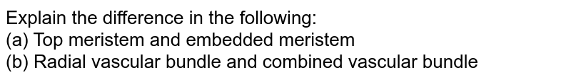 Explain the difference in the following: (a) Top meristem and embedded meristem (b) Radial vascular bundle and combined vascular bundle