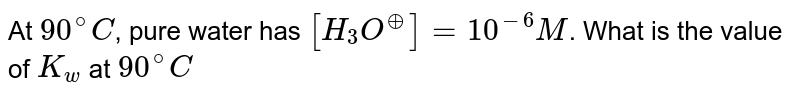At 90^(@)C , pure water has [H_(3)O^(o+)] = 10^(-6)M . What is the value of K_(w) at 90^(@)C
