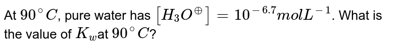 At 90^(@)C , pure water has [H_(3)O^(o+)] = 10^(-6.7)mol L^(-1) . What is the value of K_(w) at 90^(@)C ?