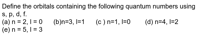 Define the orbitals containing the following quantum numbers using s, p, d, f. (a) n = 2, l = 0 " " (b)n=3, l=1 " " (c ) n=1, l=0 " " (d) n=4, l=2 " " (e) n = 5, l = 3