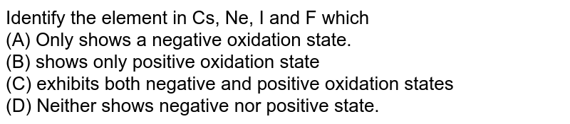 Identify the element in Cs, Ne, I and F which (A) Only shows a negative oxidation state. (B) shows only positive oxidation state (C) exhibits both negative and positive oxidation states (D) Neither shows negative nor positive state.