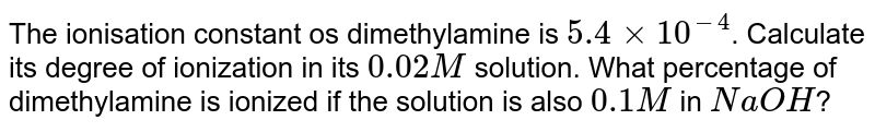 The ionisation constant os dimethylamine is `5.4xx10^(-4)`. Calculate its degree of ionization in its `0.02M` solution. What percentage of dimethylamine is ionized if the solution is also `0.1 M` in `NaOH`?