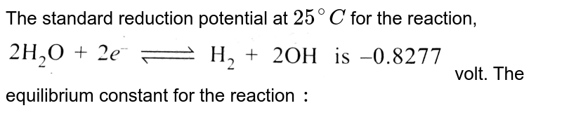 The standard reduction potential at `25^(@)C` for the reaction, <br>  <img src="https://d10lpgp6xz60nq.cloudfront.net/physics_images/KSV_PHY_CHM_P2_C03_E01_197_Q01.png" width="80%"> volt. The  equilibrium constant for the reaction `:` <br> <img src="https://d10lpgp6xz60nq.cloudfront.net/physics_images/KSV_PHY_CHM_P2_C03_E01_197_Q02.png" width="80%"> is 