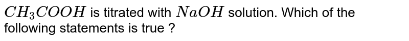 `CH_(3)COOH` is titrated with `NaOH` solution. Which of the following statements is true ?