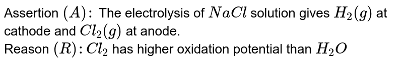 Assertion `(A):` The electrolysis of `NaCl` solution gives `H_(2)(g)` at cathode and `Cl_(2)(g)` at anode. <br> Reason `(R) : Cl_(2)` has higher oxidation potential than `H_(2)O`