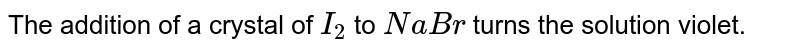 The addition of a crystal of I_(2) to NaBr turns the solution violet.